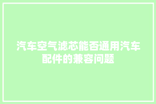 汽车空气滤芯能否通用汽车配件的兼容问题