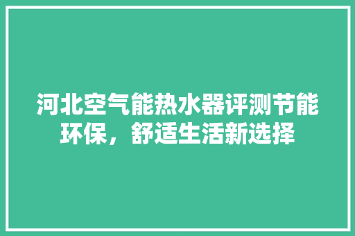 河北空气能热水器评测节能环保，舒适生活新选择