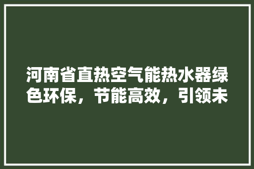 河南省直热空气能热水器绿色环保，节能高效，引领未来家居生活