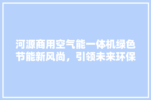 河源商用空气能一体机绿色节能新风尚，引领未来环保潮流