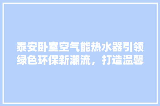 泰安卧室空气能热水器引领绿色环保新潮流，打造温馨舒适家居生活 家电维修