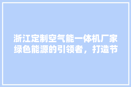 浙江定制空气能一体机厂家绿色能源的引领者，打造节能环保新标杆 汽车维修