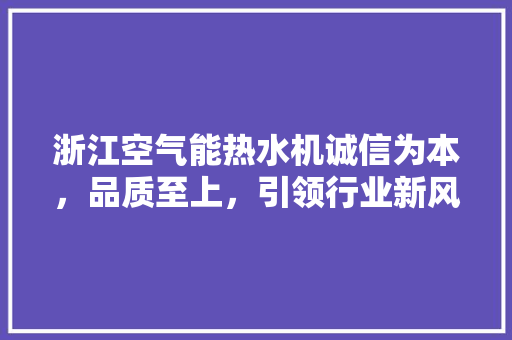 浙江空气能热水机诚信为本，品质至上，引领行业新风尚