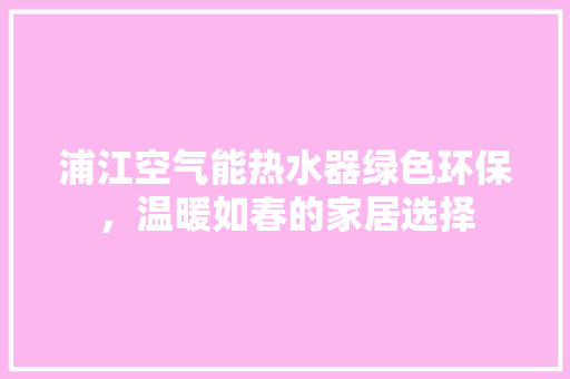 浦江空气能热水器绿色环保，温暖如春的家居选择