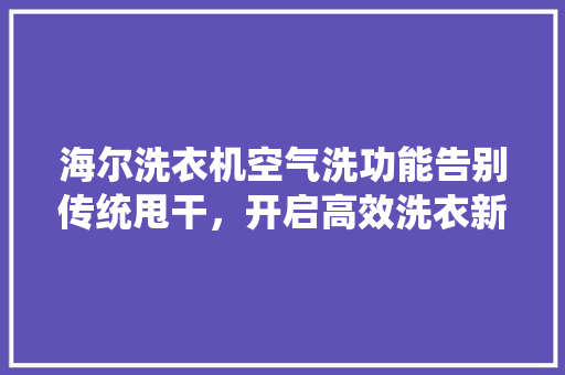 海尔洗衣机空气洗功能告别传统甩干，开启高效洗衣新时代