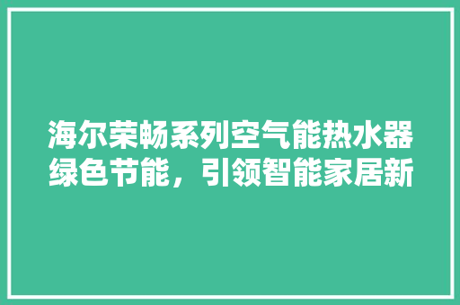 海尔荣畅系列空气能热水器绿色节能，引领智能家居新潮流