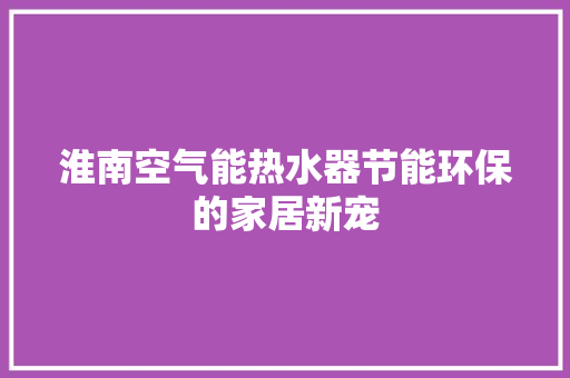 淮南空气能热水器节能环保的家居新宠