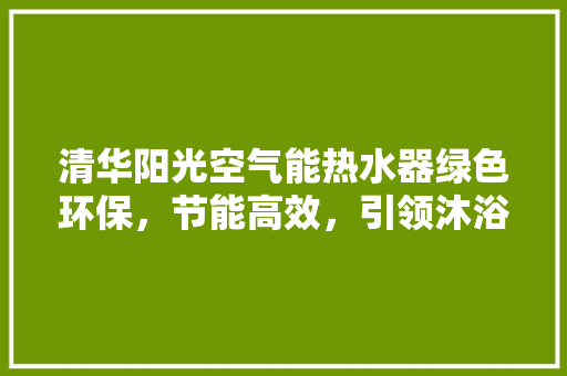 清华阳光空气能热水器绿色环保，节能高效，引领沐浴新潮流