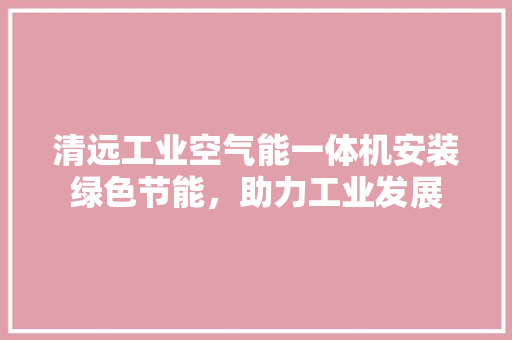 清远工业空气能一体机安装绿色节能，助力工业发展