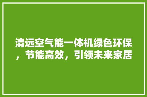 清远空气能一体机绿色环保，节能高效，引领未来家居生活