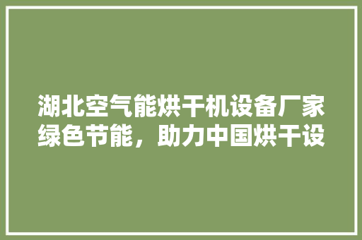 湖北空气能烘干机设备厂家绿色节能，助力中国烘干设备产业升级