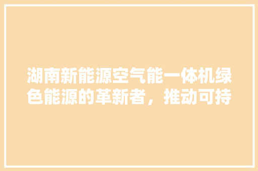 湖南新能源空气能一体机绿色能源的革新者，推动可持续发展