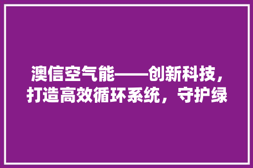澳信空气能——创新科技，打造高效循环系统，守护绿色家园