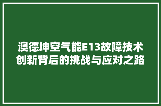 澳德坤空气能E13故障技术创新背后的挑战与应对之路