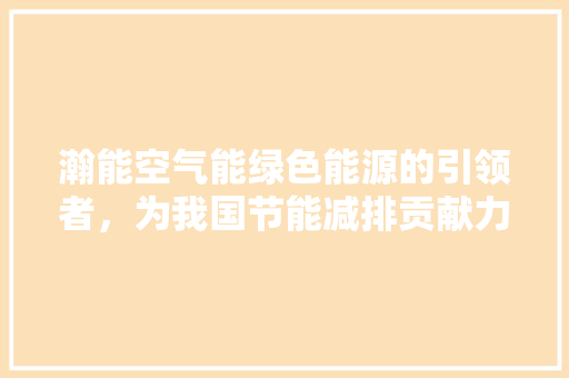 瀚能空气能绿色能源的引领者，为我国节能减排贡献力量
