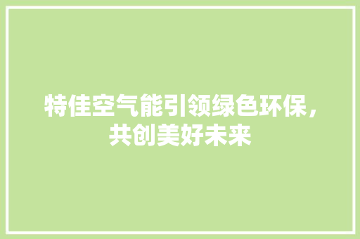 特佳空气能引领绿色环保，共创美好未来