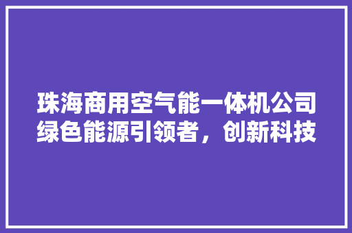 珠海商用空气能一体机公司绿色能源引领者，创新科技驱动未来