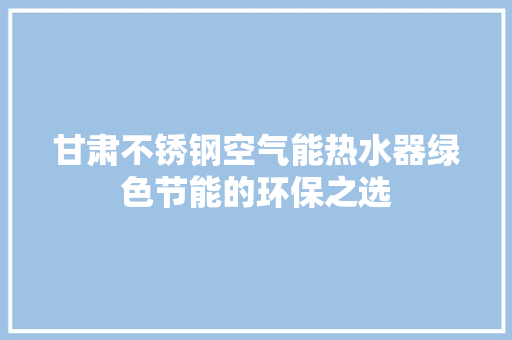 甘肃不锈钢空气能热水器绿色节能的环保之选