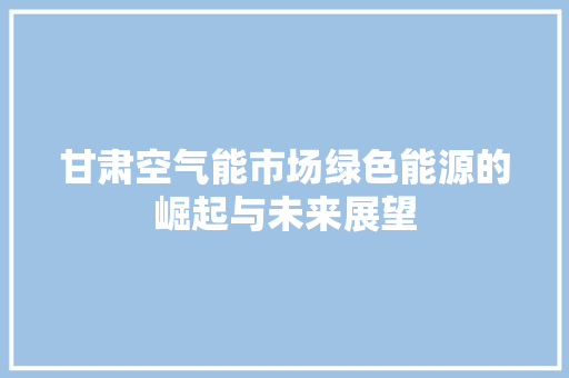 甘肃空气能市场绿色能源的崛起与未来展望 综合便民