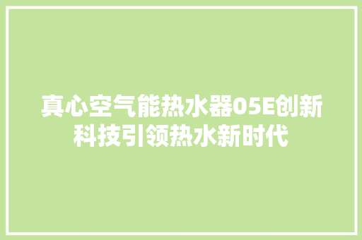 真心空气能热水器05E创新科技引领热水新时代