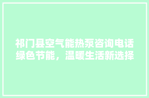 祁门县空气能热泵咨询电话绿色节能，温暖生活新选择
