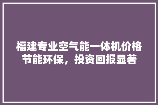 福建专业空气能一体机价格节能环保，投资回报显著