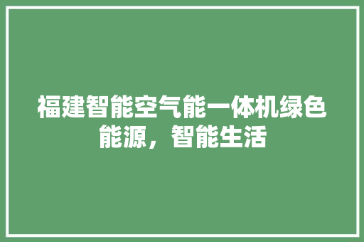 福建智能空气能一体机绿色能源，智能生活 综合便民