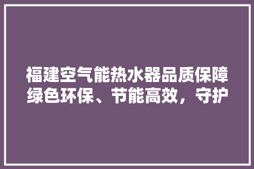 福建空气能热水器品质保障绿色环保、节能高效，守护您的家居生活