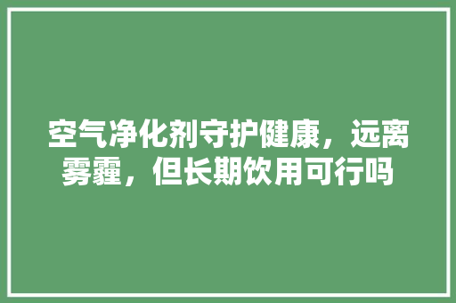 空气净化剂守护健康，远离雾霾，但长期饮用可行吗