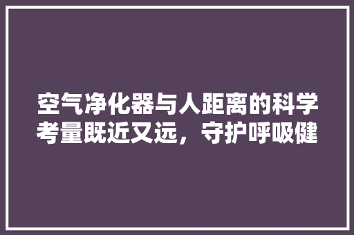 空气净化器与人距离的科学考量既近又远，守护呼吸健康