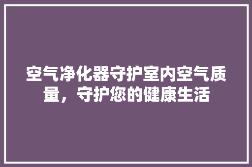 空气净化器守护室内空气质量，守护您的健康生活