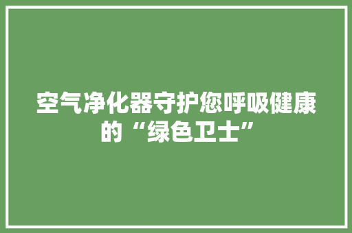 空气净化器守护您呼吸健康的“绿色卫士”