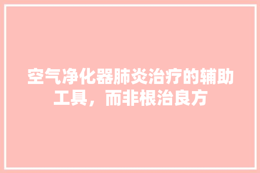空气净化器肺炎治疗的辅助工具，而非根治良方