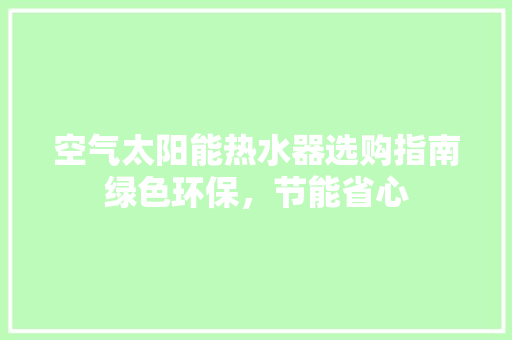 空气太阳能热水器选购指南绿色环保，节能省心