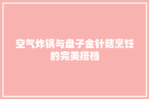空气炸锅与盘子金针菇烹饪的完美搭档