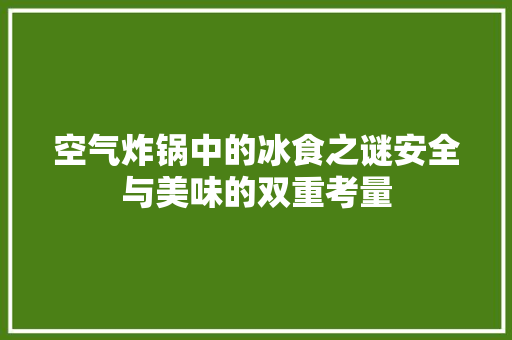 空气炸锅中的冰食之谜安全与美味的双重考量