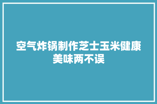 空气炸锅制作芝士玉米健康美味两不误