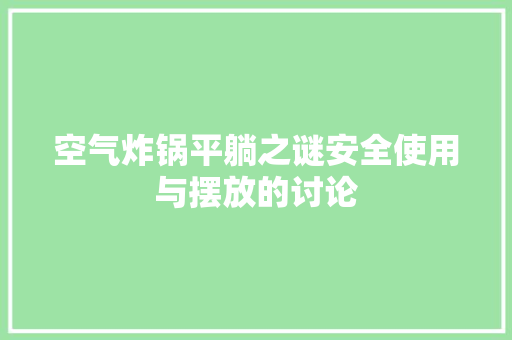 空气炸锅平躺之谜安全使用与摆放的讨论