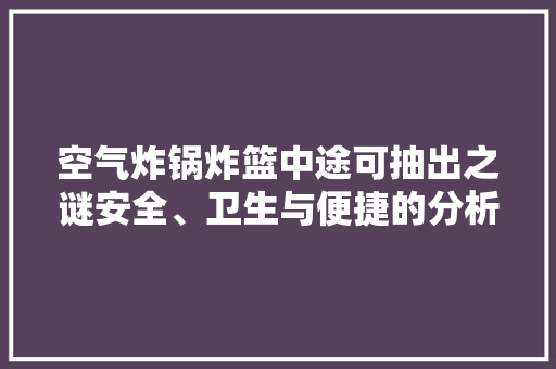 空气炸锅炸篮中途可抽出之谜安全、卫生与便捷的分析