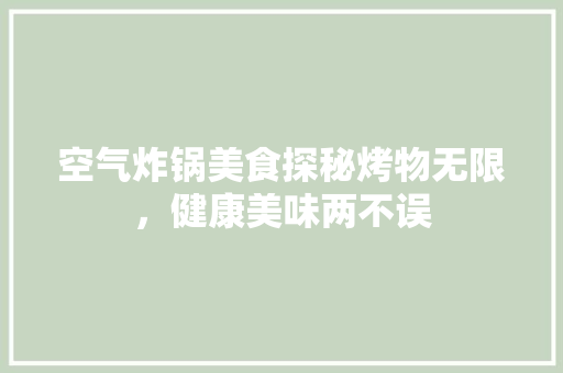空气炸锅美食探秘烤物无限，健康美味两不误 汽车维修