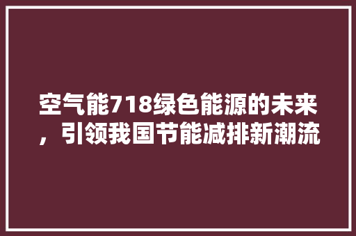 空气能718绿色能源的未来，引领我国节能减排新潮流