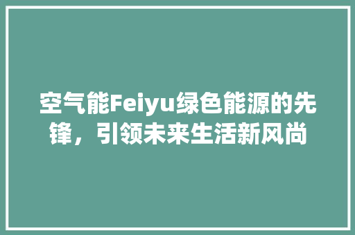 空气能Feiyu绿色能源的先锋，引领未来生活新风尚