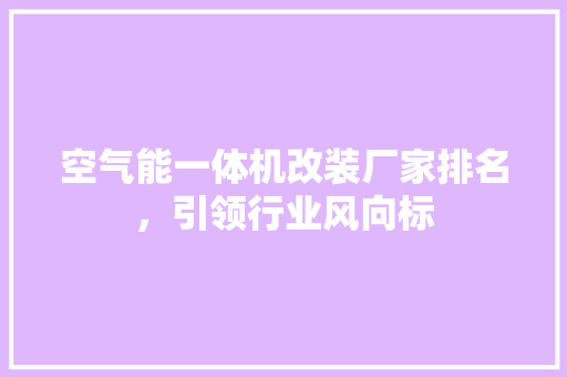 空气能一体机改装厂家排名，引领行业风向标