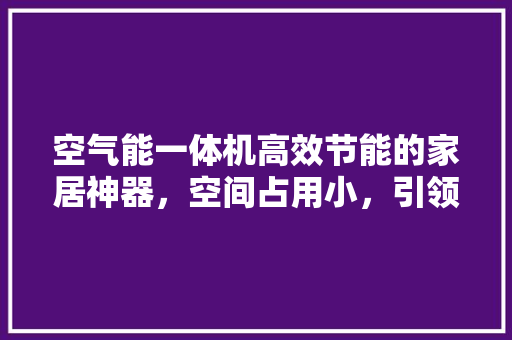 空气能一体机高效节能的家居神器，空间占用小，引领绿色生活新潮流