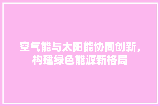 空气能与太阳能协同创新，构建绿色能源新格局