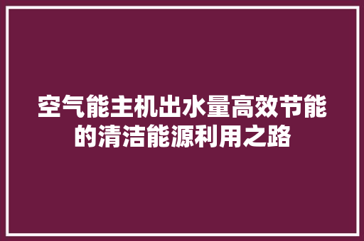 空气能主机出水量高效节能的清洁能源利用之路