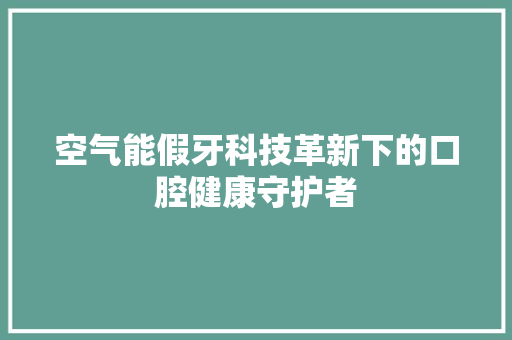 空气能假牙科技革新下的口腔健康守护者