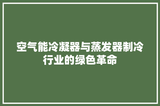 空气能冷凝器与蒸发器制冷行业的绿色革命