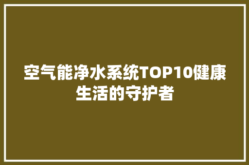 空气能净水系统TOP10健康生活的守护者 汽车维修
