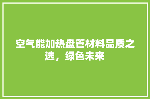空气能加热盘管材料品质之选，绿色未来
